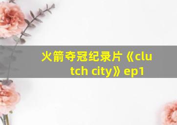 火箭夺冠纪录片《clutch city》ep1